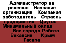 Администратор на ресепшн › Название организации ­ Компания-работодатель › Отрасль предприятия ­ Другое › Минимальный оклад ­ 25 000 - Все города Работа » Вакансии   . Крым,Гаспра